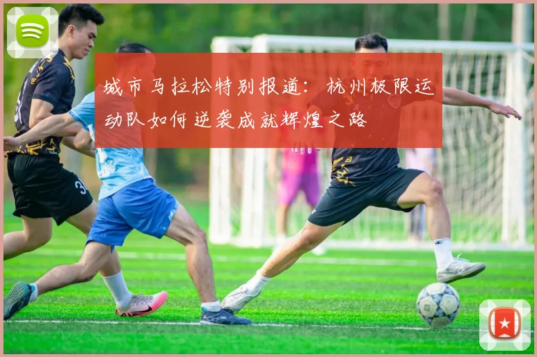 城市马拉松特别报道：杭州极限运动队如何逆袭成就辉煌之路