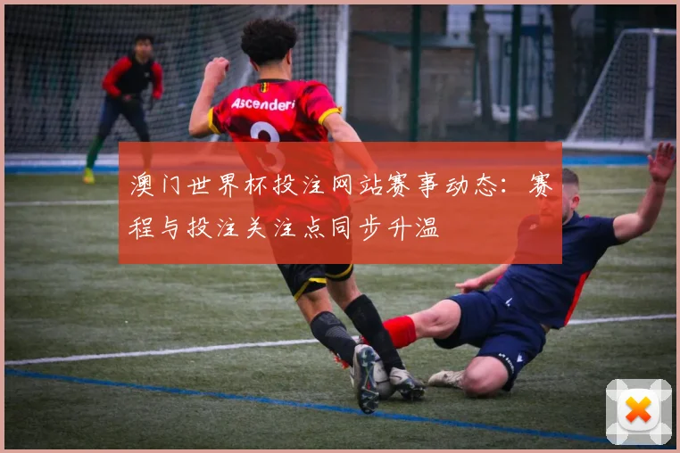 澳门世界杯投注网站赛事动态：赛程与投注关注点同步升温