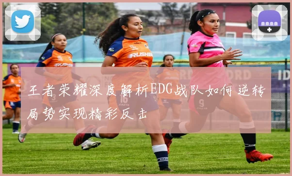 王者荣耀深度解析EDG战队如何逆转局势实现精彩反击