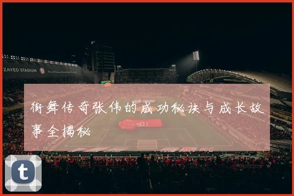 街舞传奇张伟的成功秘诀与成长故事全揭秘
