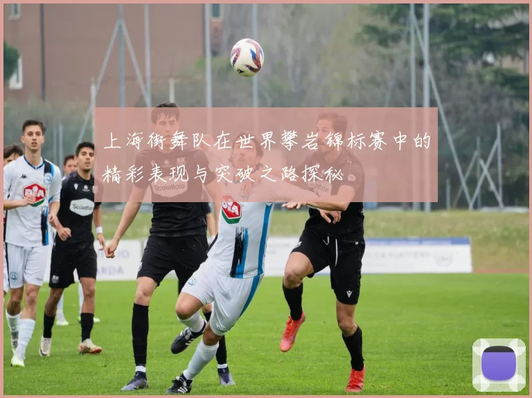 上海街舞队在世界攀岩锦标赛中的精彩表现与突破之路探秘