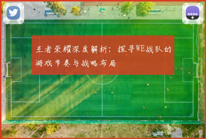 王者荣耀深度解析：探寻WE战队的游戏节奏与战略布局