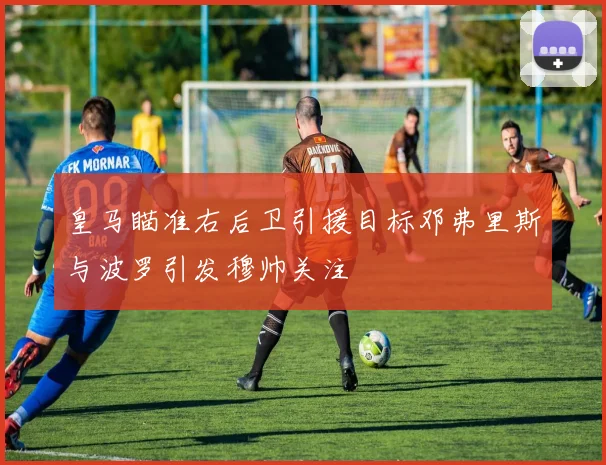 皇马瞄准右后卫引援目标邓弗里斯与波罗引发穆帅关注