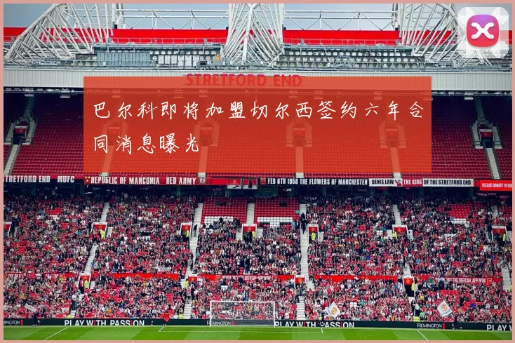 巴尔科即将加盟切尔西签约六年合同消息曝光