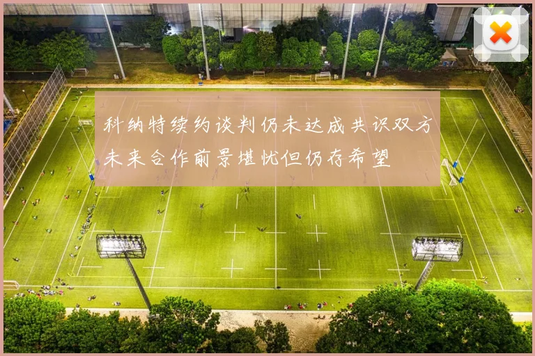 科纳特续约谈判仍未达成共识双方未来合作前景堪忧但仍存希望