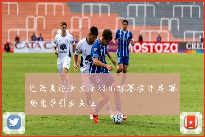 巴西奥运会女子羽毛球赛程开启 赛场竞争引发关注