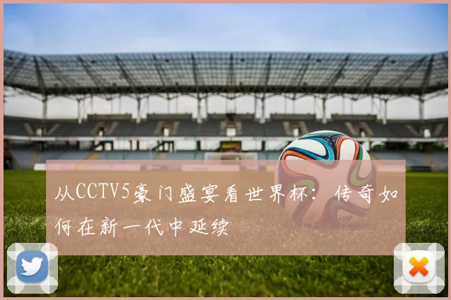 从CCTV5豪门盛宴看世界杯：传奇如何在新一代中延续