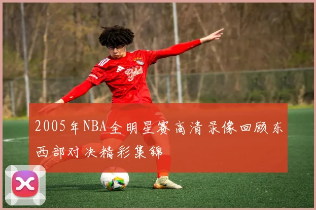 2005年NBA全明星赛高清录像回顾东西部对决精彩集锦