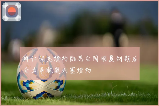 拜仁优先续约凯恩合同明夏到期后全力争取奥利塞续约