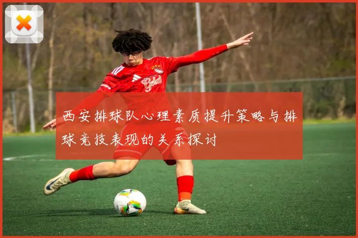 西安排球队心理素质提升策略与排球竞技表现的关系探讨