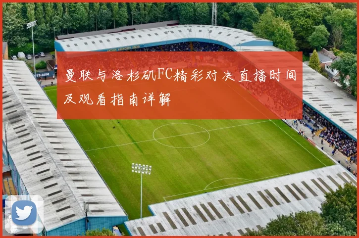 曼联与洛杉矶FC精彩对决直播时间及观看指南详解
