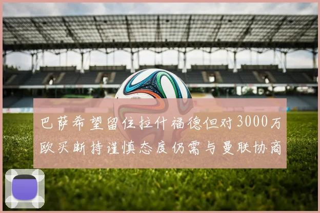 巴萨希望留住拉什福德但对3000万欧买断持谨慎态度仍需与曼联协商