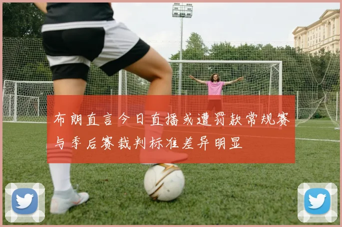 布朗直言今日直播或遭罚款常规赛与季后赛裁判标准差异明显