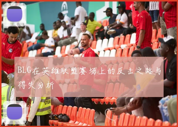 BLG在英雄联盟赛场上的反击之路与得失分析