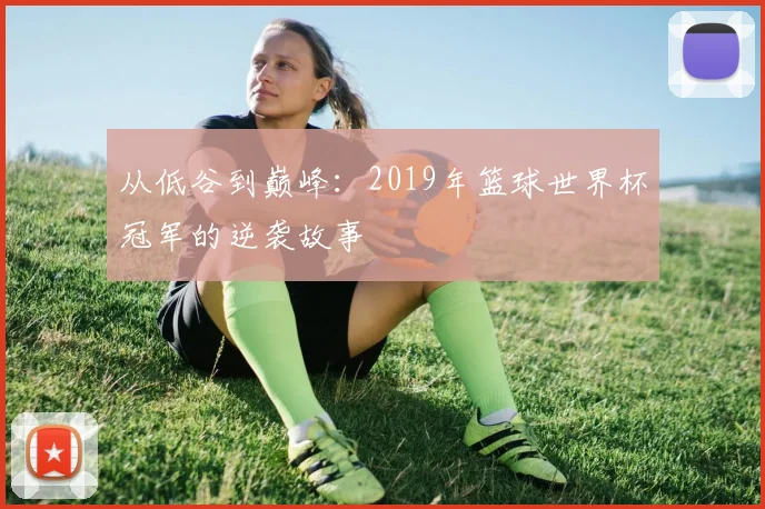 从低谷到巅峰：2019年篮球世界杯冠军的逆袭故事