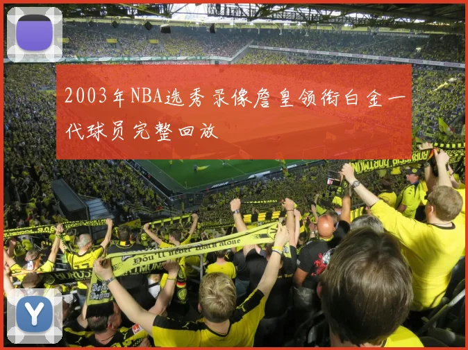 2003年NBA选秀录像詹皇领衔白金一代球员完整回放